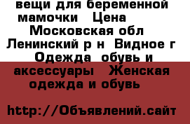 вещи для беременной мамочки › Цена ­ 500 - Московская обл., Ленинский р-н, Видное г. Одежда, обувь и аксессуары » Женская одежда и обувь   